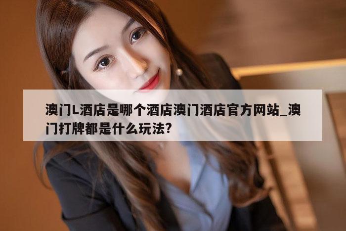 澳门L酒店是哪个酒店澳门酒店官方网站_澳门打牌都是什么玩法?